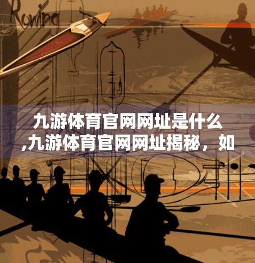 九游体育官网网址是什么,九游体育官网网址揭秘，如何安全访问并享受优质体育资讯服务？