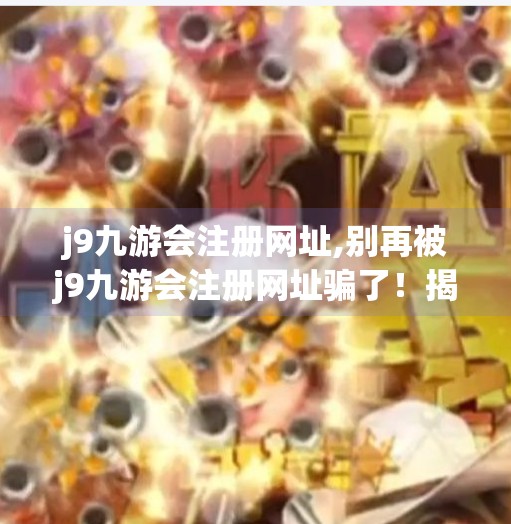 j9九游会注册网址,别再被j9九游会注册网址骗了！揭秘网络陷阱背后的套路与防范指南