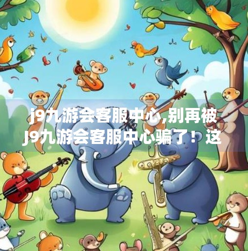j9九游会客服中心,别再被J9九游会客服中心骗了！这些套路你必须知道！