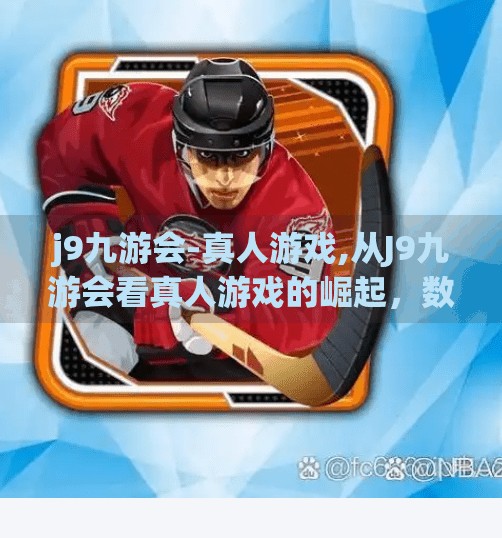 j9九游会-真人游戏,从J9九游会看真人游戏的崛起，数字娱乐新生态正在重塑我们的生活