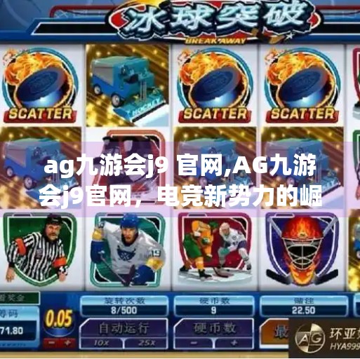 ag九游会j9 官网,AG九游会j9官网，电竞新势力的崛起之路，你不可忽视的数字战场