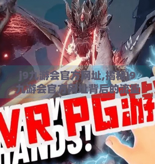 j9九游会官方网址,揭秘J9九游会官方网址背后的流量密码，一个自媒体人的深度观察与实操指南