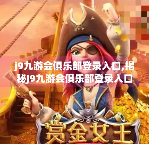 j9九游会俱乐部登录入口,揭秘J9九游会俱乐部登录入口背后的流量密码，你真的了解它吗？