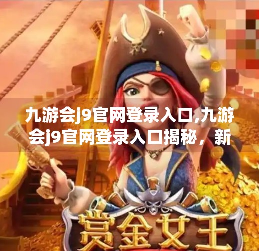 九游会j9官网登录入口,九游会j9官网登录入口揭秘，新手必看的注册与使用指南！