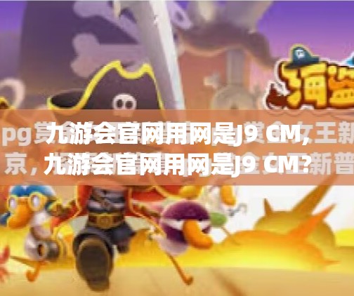 九游会官网用网是J9 CM,九游会官网用网是J9 CM？别被误导了！教你如何识别正规游戏平台