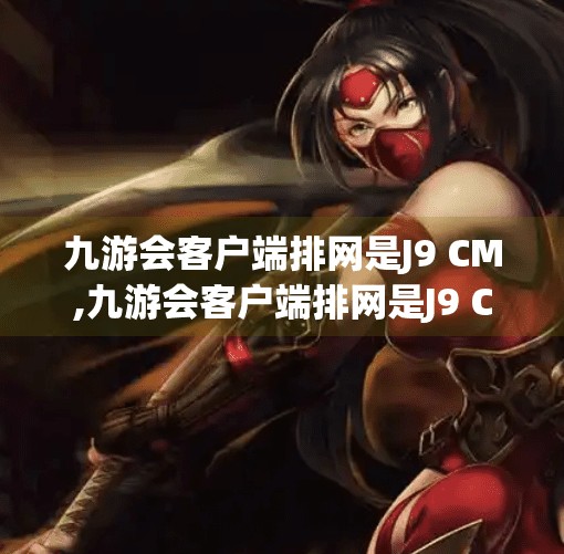 九游会客户端排网是J9 CM,九游会客户端排网是J9 CM？揭秘背后的技术逻辑与用户误区