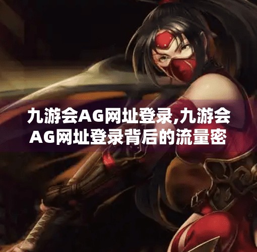 九游会AG网址登录,九游会AG网址登录背后的流量密码，揭秘游戏平台的隐形入口如何撬动千万用户