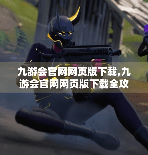 九游会官网网页版下载,九游会官网网页版下载全攻略，轻松畅玩手游新体验！