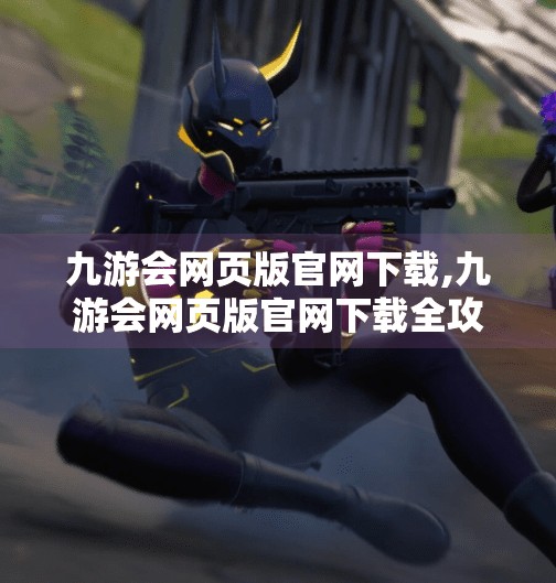 九游会网页版官网下载,九游会网页版官网下载全攻略，新手必看的便捷入口指南